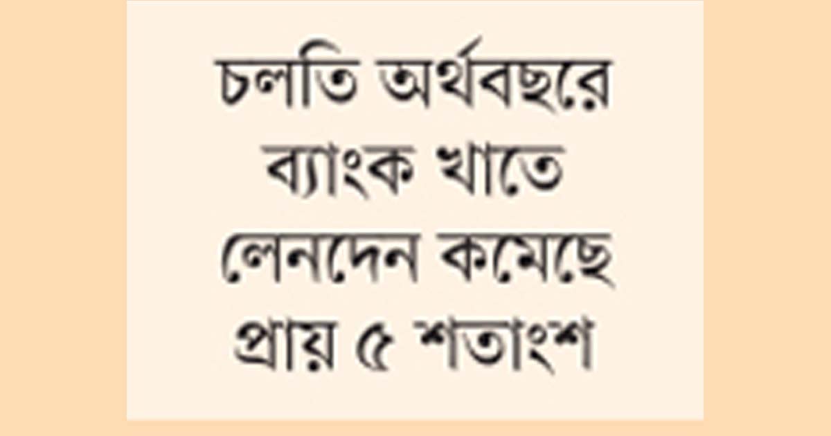 ব্যাংকসহ বিভিন্ন খাতে আর্থিক লেনদেনের পরিমাণ কমছে