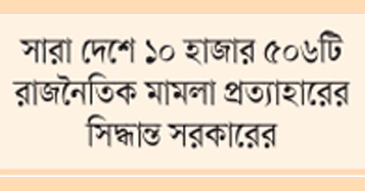 হয়রানিমূলক রাজনৈতিক মামলা প্রত্যাহারের সিদ্ধান্ত